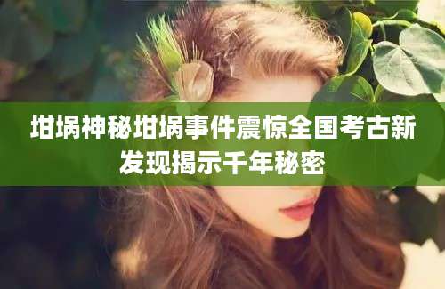 坩埚神秘坩埚事件震惊全国考古新发现揭示千年秘密