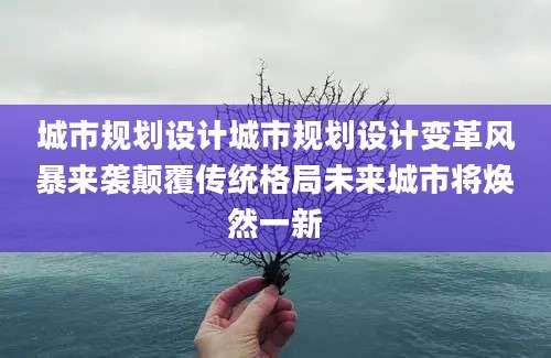城市规划设计城市规划设计变革风暴来袭颠覆传统格局未来城市将焕然一新