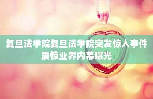 复旦法学院复旦法学院突发惊人事件震惊业界内幕曝光