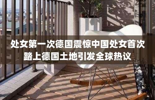 处女第一次德国震惊中国处女首次踏上德国土地引发全球热议
