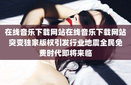 在线音乐下载网站在线音乐下载网站突变独家版权引发行业地震全民免费时代即将来临