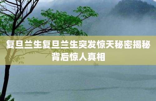 复旦兰生复旦兰生突发惊天秘密揭秘背后惊人真相