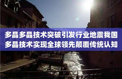 多晶多晶技术突破引发行业地震我国多晶技术实现全球领先颠覆传统认知