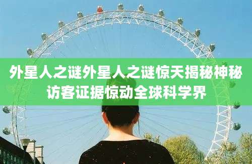外星人之谜外星人之谜惊天揭秘神秘访客证据惊动全球科学界