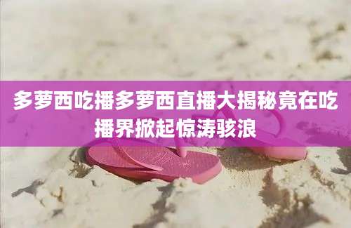 多萝西吃播多萝西直播大揭秘竟在吃播界掀起惊涛骇浪