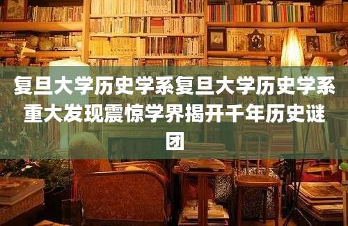 复旦大学历史学系复旦大学历史学系重大发现震惊学界揭开千年历史谜团