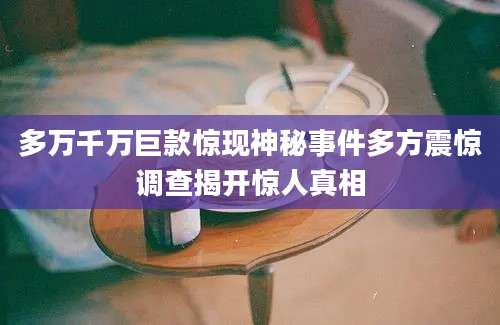 多万千万巨款惊现神秘事件多方震惊调查揭开惊人真相