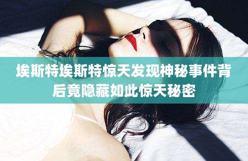 埃斯特埃斯特惊天发现神秘事件背后竟隐藏如此惊天秘密