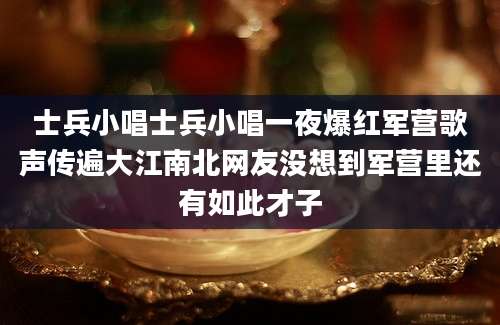 士兵小唱士兵小唱一夜爆红军营歌声传遍大江南北网友没想到军营里还有如此才子