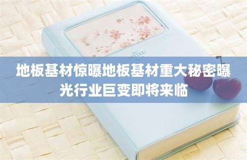 地板基材惊曝地板基材重大秘密曝光行业巨变即将来临