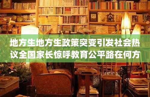 地方生地方生政策突变引发社会热议全国家长惊呼教育公平路在何方