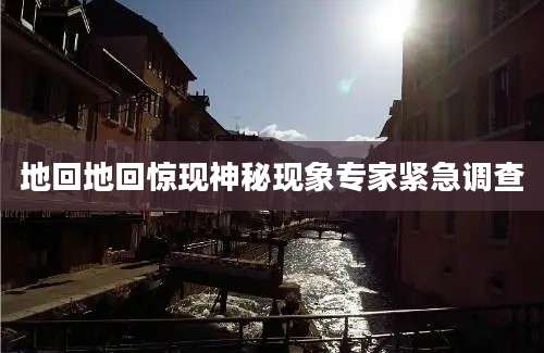 地回地回惊现神秘现象专家紧急调查