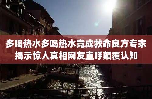 多喝热水多喝热水竟成救命良方专家揭示惊人真相网友直呼颠覆认知