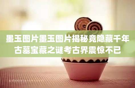 墨玉图片墨玉图片揭秘竟隐藏千年古墓宝藏之谜考古界震惊不已