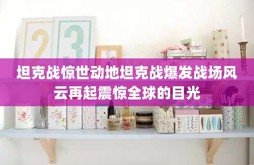 坦克战惊世动地坦克战爆发战场风云再起震惊全球的目光