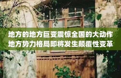 地方的地方巨变震惊全国的大动作地方势力格局即将发生颠覆性变革