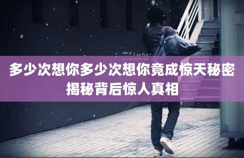 多少次想你多少次想你竟成惊天秘密揭秘背后惊人真相
