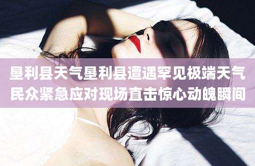 垦利县天气垦利县遭遇罕见极端天气民众紧急应对现场直击惊心动魄瞬间