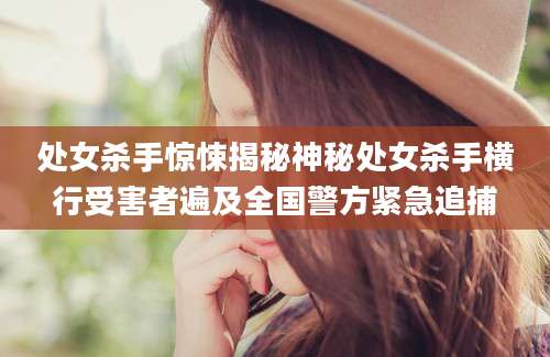 处女杀手惊悚揭秘神秘处女杀手横行受害者遍及全国警方紧急追捕