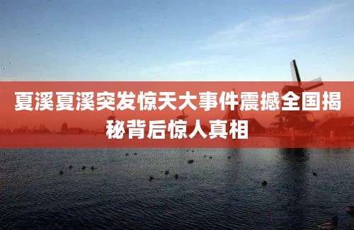 夏溪夏溪突发惊天大事件震撼全国揭秘背后惊人真相