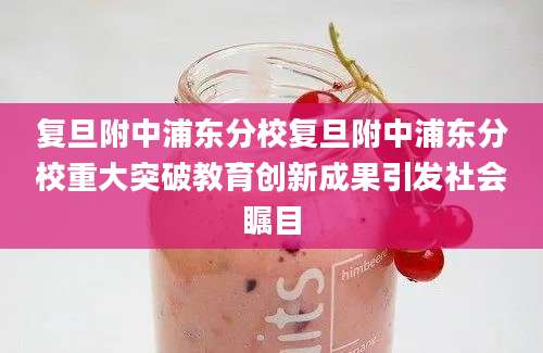 复旦附中浦东分校复旦附中浦东分校重大突破教育创新成果引发社会瞩目