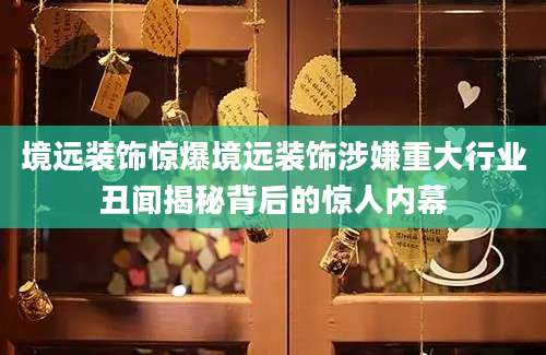 境远装饰惊爆境远装饰涉嫌重大行业丑闻揭秘背后的惊人内幕