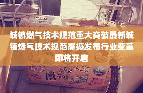 城镇燃气技术规范重大突破最新城镇燃气技术规范震撼发布行业变革即将开启