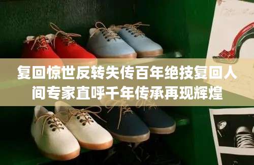 复回惊世反转失传百年绝技复回人间专家直呼千年传承再现辉煌