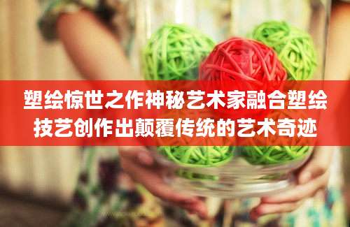 塑绘惊世之作神秘艺术家融合塑绘技艺创作出颠覆传统的艺术奇迹