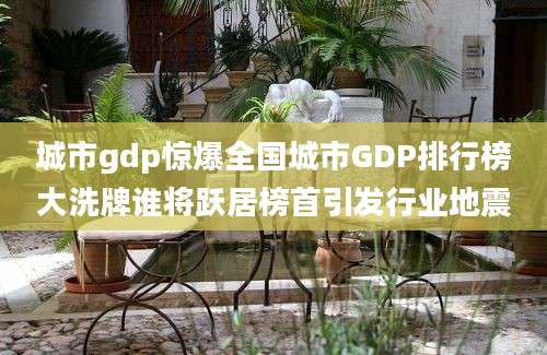 城市gdp惊爆全国城市GDP排行榜大洗牌谁将跃居榜首引发行业地震