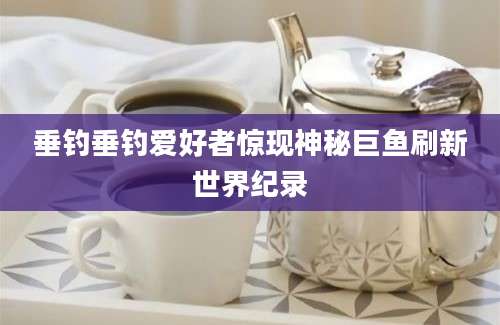 垂钓垂钓爱好者惊现神秘巨鱼刷新世界纪录
