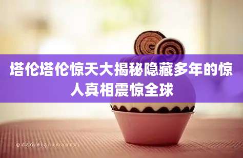 塔伦塔伦惊天大揭秘隐藏多年的惊人真相震惊全球