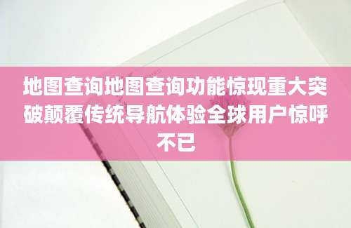 地图查询地图查询功能惊现重大突破颠覆传统导航体验全球用户惊呼不已