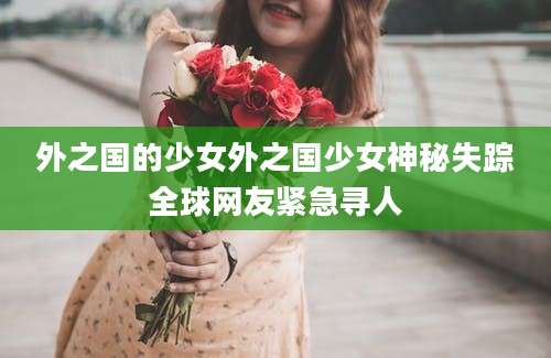 外之国的少女外之国少女神秘失踪全球网友紧急寻人