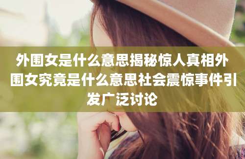 外围女是什么意思揭秘惊人真相外围女究竟是什么意思社会震惊事件引发广泛讨论