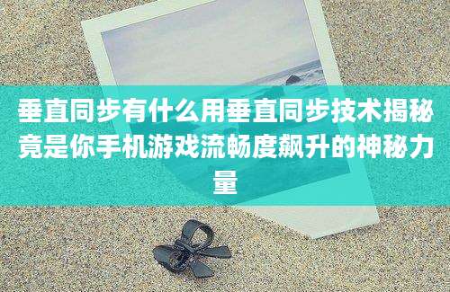 垂直同步有什么用垂直同步技术揭秘竟是你手机游戏流畅度飙升的神秘力量