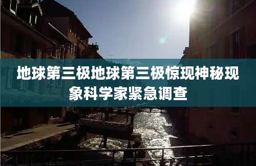 地球第三极地球第三极惊现神秘现象科学家紧急调查