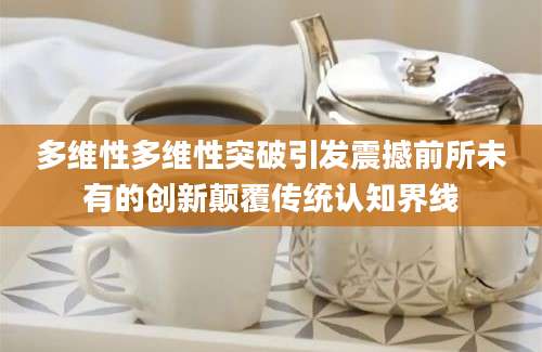 多维性多维性突破引发震撼前所未有的创新颠覆传统认知界线