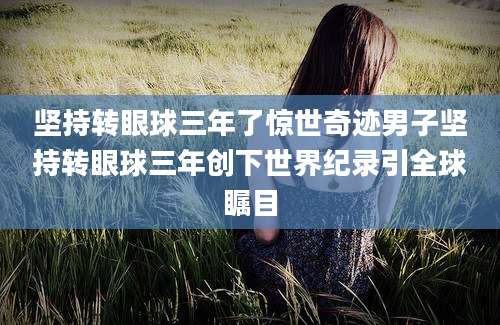 坚持转眼球三年了惊世奇迹男子坚持转眼球三年创下世界纪录引全球瞩目