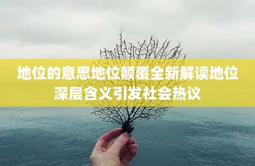 地位的意思地位颠覆全新解读地位深层含义引发社会热议