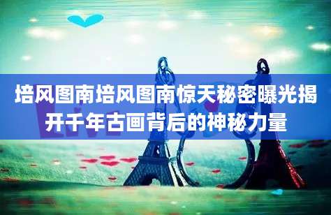 培风图南培风图南惊天秘密曝光揭开千年古画背后的神秘力量