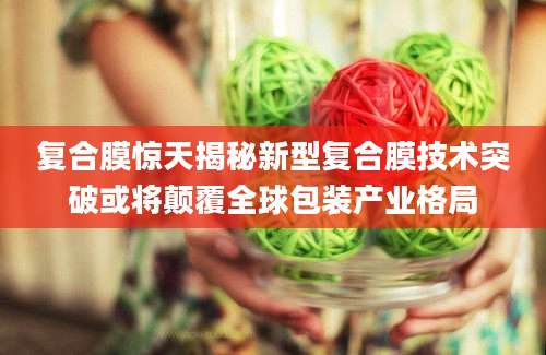 复合膜惊天揭秘新型复合膜技术突破或将颠覆全球包装产业格局