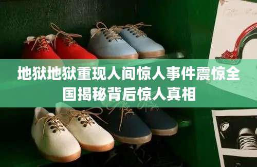 地狱地狱重现人间惊人事件震惊全国揭秘背后惊人真相