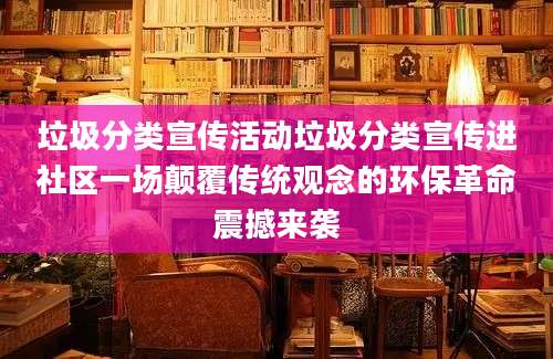 垃圾分类宣传活动垃圾分类宣传进社区一场颠覆传统观念的环保革命震撼来袭