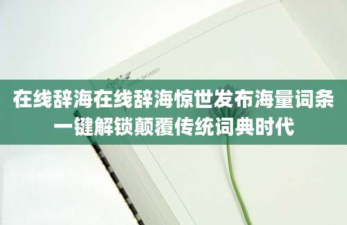 在线辞海在线辞海惊世发布海量词条一键解锁颠覆传统词典时代