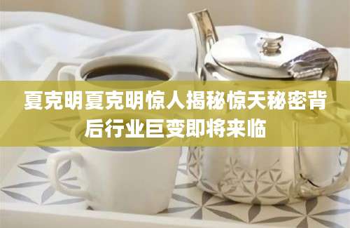 夏克明夏克明惊人揭秘惊天秘密背后行业巨变即将来临