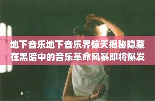 地下音乐地下音乐界惊天揭秘隐藏在黑暗中的音乐革命风暴即将爆发