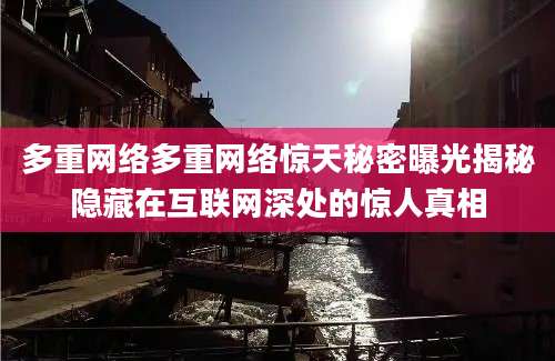 多重网络多重网络惊天秘密曝光揭秘隐藏在互联网深处的惊人真相