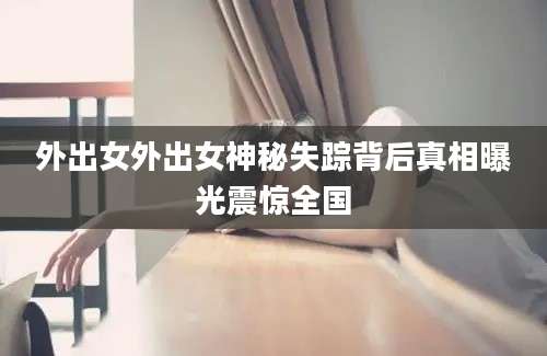 外出女外出女神秘失踪背后真相曝光震惊全国