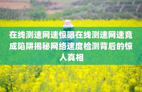 在线测速网速惊曝在线测速网速竟成陷阱揭秘网络速度检测背后的惊人真相